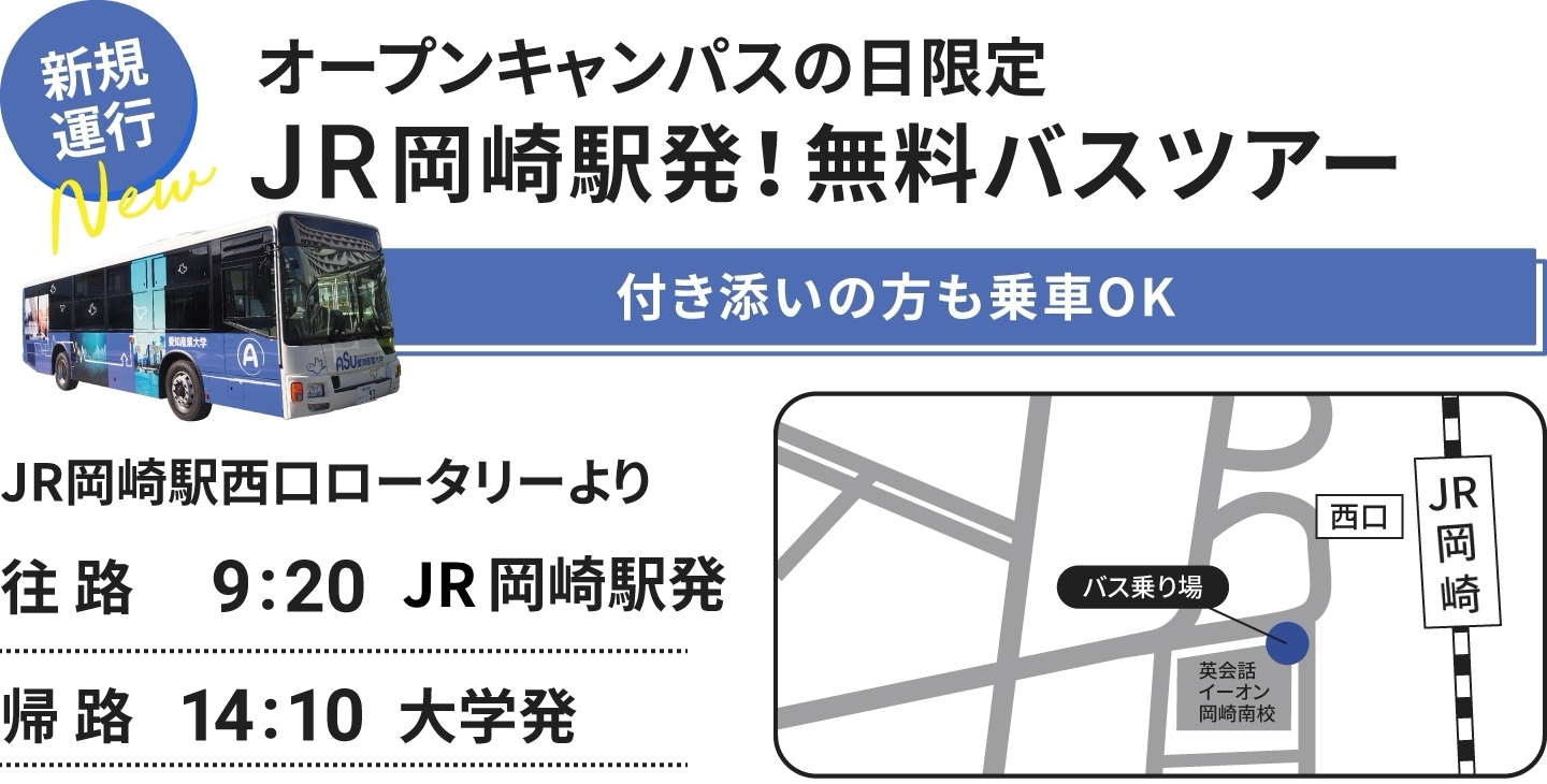 新規運行　オープンキャンパスの日限定 JR岡崎駅発！無料バスツアー 予約不要！付き添いの方も乗車OK JR岡崎駅西口ロータリーより 往路 9:20 岡崎駅発 帰路 14:00 大学発